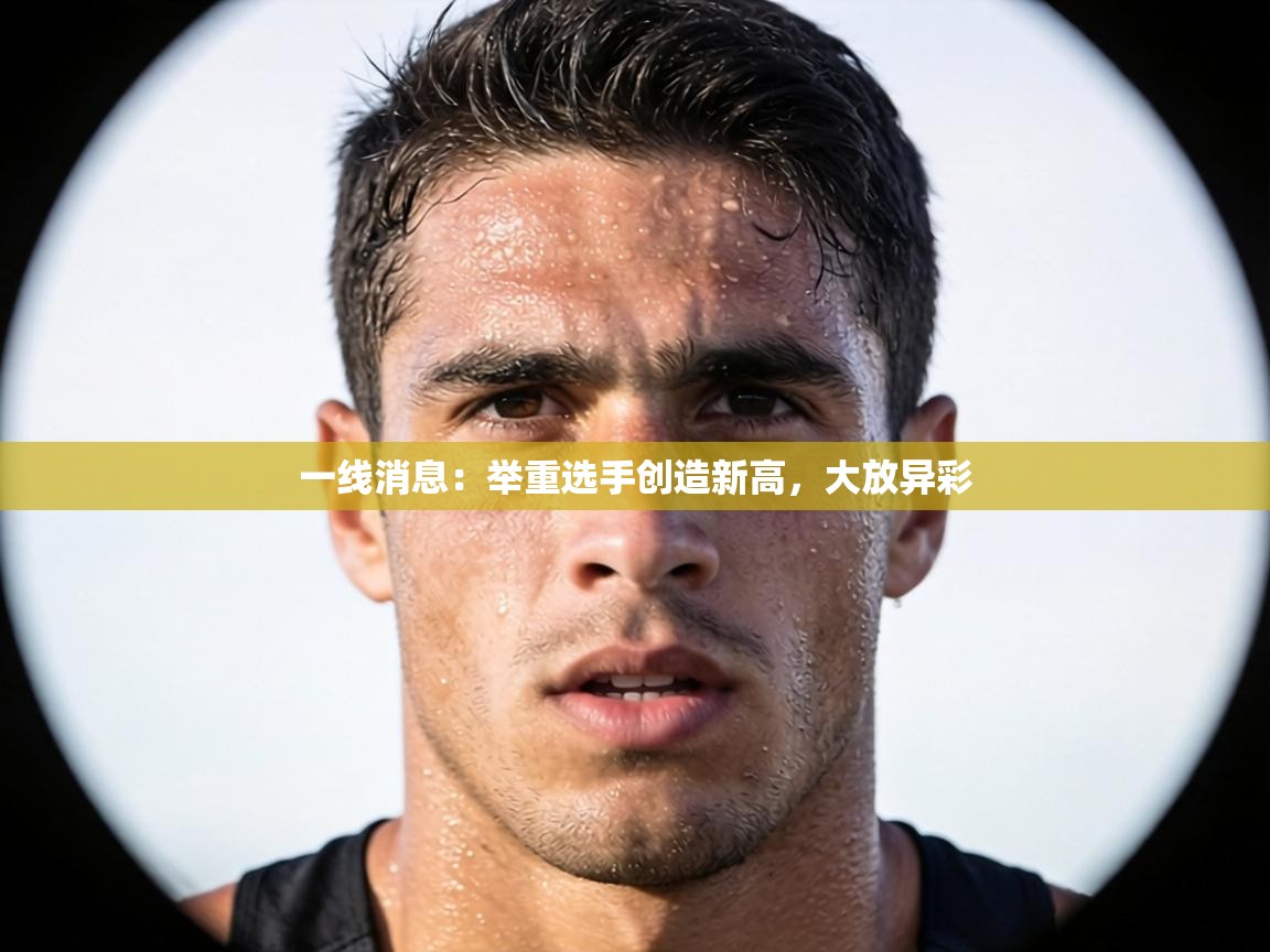 一线消息：举重选手创造新高，大放异彩  第1张