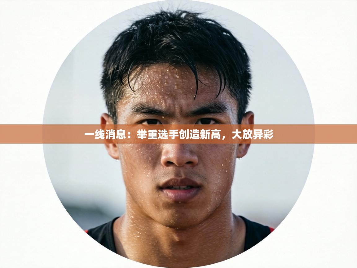 一线消息：举重选手创造新高，大放异彩  第2张