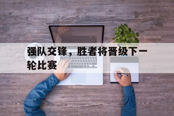 九游体育登录-强队交锋，胜者将晋级下一轮比赛的简单介绍